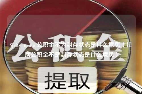 福州公积金不为封存状态是什么意思（住房公积金不是封存状态是什么意思）