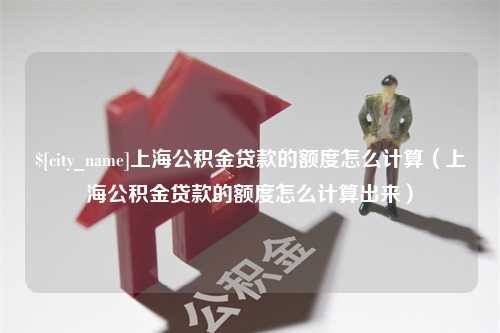 福州上海公积金贷款的额度怎么计算（上海公积金贷款的额度怎么计算出来）